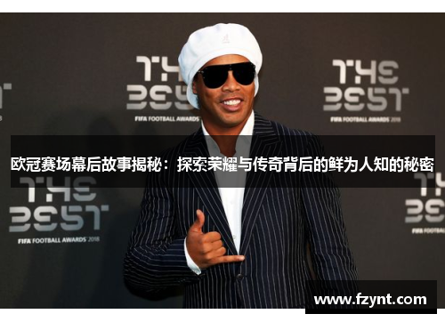 欧冠赛场幕后故事揭秘：探索荣耀与传奇背后的鲜为人知的秘密