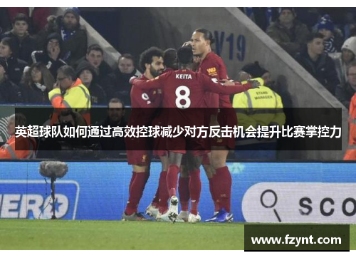 英超球队如何通过高效控球减少对方反击机会提升比赛掌控力