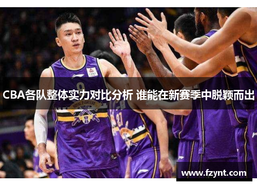 CBA各队整体实力对比分析 谁能在新赛季中脱颖而出